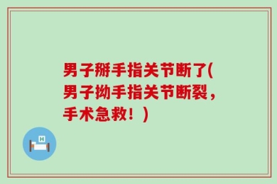 男子掰手指关节断了(男子拗手指关节断裂，手术急救！)