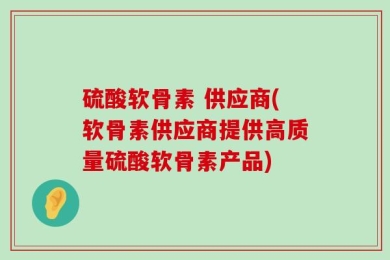 硫酸软骨素 供应商(软骨素供应商提供高质量硫酸软骨素产品)