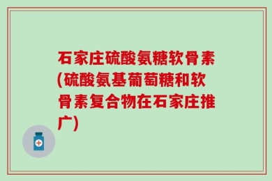 石家庄硫酸氨糖软骨素(硫酸氨基葡萄糖和软骨素复合物在石家庄推广)