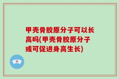 甲壳骨胶原分子可以长高吗(甲壳骨胶原分子或可促进身高生长)