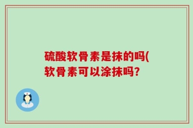 硫酸软骨素是抹的吗(软骨素可以涂抹吗？