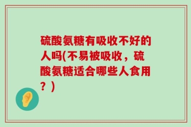 硫酸氨糖有吸收不好的人吗(不易被吸收，硫酸氨糖适合哪些人食用？)