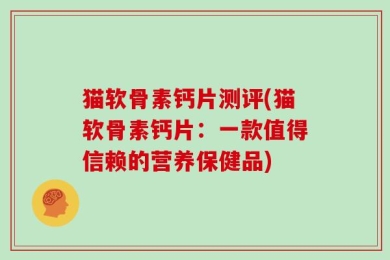 猫软骨素钙片测评(猫软骨素钙片：一款值得信赖的营养保健品)