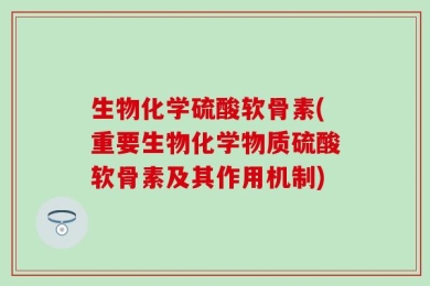 生物化学硫酸软骨素(重要生物化学物质硫酸软骨素及其作用机制)