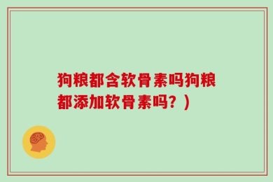 狗粮都含软骨素吗狗粮都添加软骨素吗？)