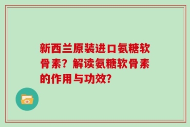 新西兰原装进口氨糖软骨素？解读氨糖软骨素的作用与功效？