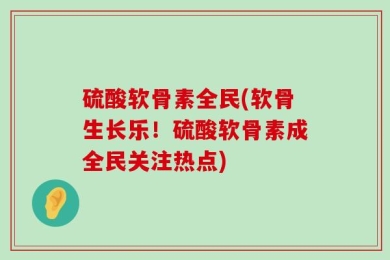 硫酸软骨素全民(软骨生长乐！硫酸软骨素成全民关注热点)