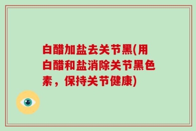 白醋加盐去关节黑(用白醋和盐消除关节黑色素，保持关节健康)