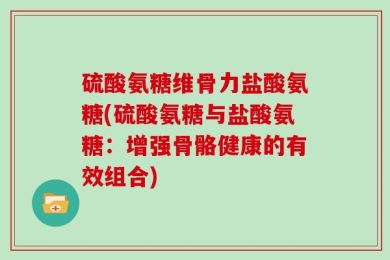 硫酸氨糖维骨力盐酸氨糖(硫酸氨糖与盐酸氨糖：增强骨骼健康的有效组合)