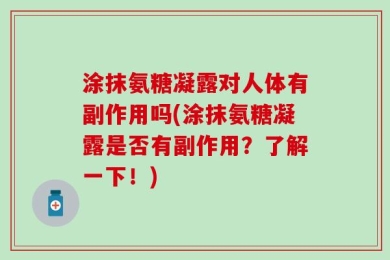 涂抹氨糖凝露对人体有副作用吗(涂抹氨糖凝露是否有副作用？了解一下！)