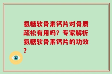 氨糖软骨素钙片对骨质疏松有用吗？专家解析氨糖软骨素钙片的功效？