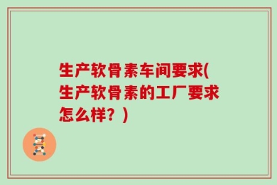 生产软骨素车间要求(生产软骨素的工厂要求怎么样？)