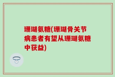 珊瑚氨糖(珊瑚骨关节病患者有望从珊瑚氨糖中获益)
