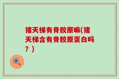 猪天梯有骨胶原嘛(猪天梯含有骨胶原蛋白吗？)