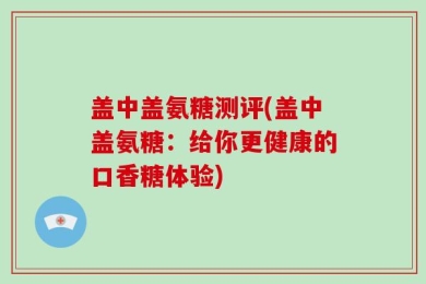 盖中盖氨糖测评(盖中盖氨糖：给你更健康的口香糖体验)
