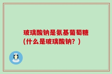 玻璃酸钠是氨基葡萄糖(什么是玻璃酸钠？)