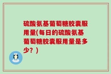 硫酸氨基葡萄糖胶囊服用量(每日的硫酸氨基葡萄糖胶囊服用量是多少？)