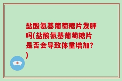 盐酸氨基葡萄糖片发胖吗(盐酸氨基葡萄糖片是否会导致体重增加？)