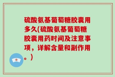 硫酸氨基葡萄糖胶囊用多久(硫酸氨基葡萄糖胶囊用药时间及注意事项，详解含量和副作用。)