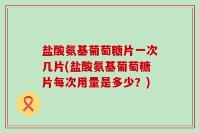 盐酸氨基葡萄糖片一次几片(盐酸氨基葡萄糖片每次用量是多少？)