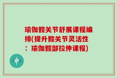 瑜伽髋关节舒展课程编排(提升髋关节灵活性：瑜伽髋部拉伸课程)
