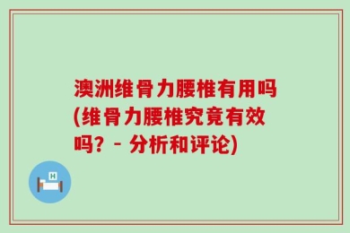 澳洲维骨力腰椎有用吗(维骨力腰椎究竟有效吗？- 分析和评论)