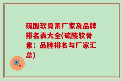 硫酸软骨素厂家及品牌排名表大全(硫酸软骨素：品牌排名与厂家汇总)
