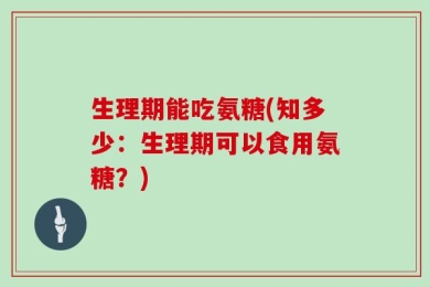 生理期能吃氨糖(知多少：生理期可以食用氨糖？)