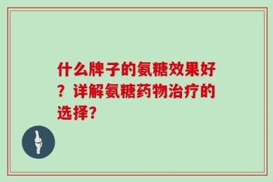 什么牌子的氨糖效果好？详解氨糖药物治疗的选择？