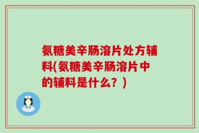 氨糖美辛肠溶片处方辅料(氨糖美辛肠溶片中的辅料是什么？)