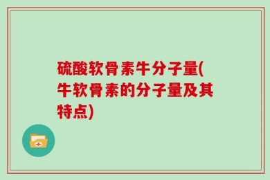 硫酸软骨素牛分子量(牛软骨素的分子量及其特点)
