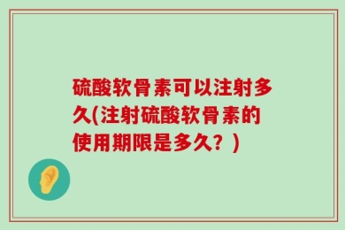 硫酸软骨素可以注射多久(注射硫酸软骨素的使用期限是多久？)