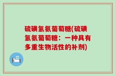 硫磺氢氨葡萄糖(硫磺氢氨葡萄糖：一种具有多重生物活性的补剂)