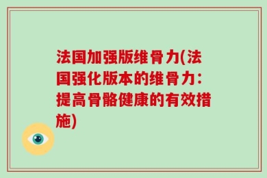 法国加强版维骨力(法国强化版本的维骨力：提高骨骼健康的有效措施)