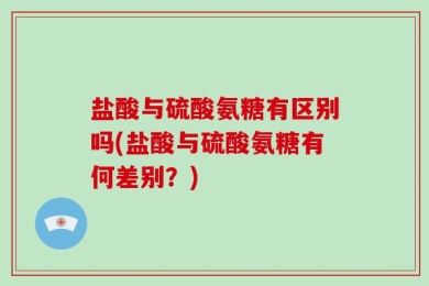 盐酸与硫酸氨糖有区别吗(盐酸与硫酸氨糖有何差别？)