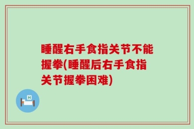 睡醒右手食指关节不能握拳(睡醒后右手食指关节握拳困难)