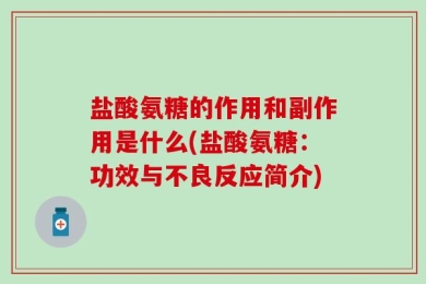 盐酸氨糖的作用和副作用是什么(盐酸氨糖：功效与不良反应简介)