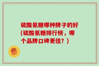 硫酸氨糖哪种牌子的好(硫酸氨糖排行榜，哪个品牌口碑更佳？)