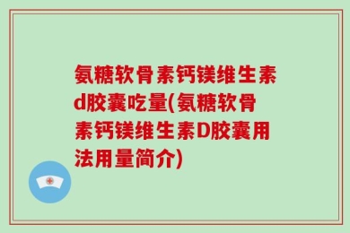 氨糖软骨素钙镁维生素d胶囊吃量(氨糖软骨素钙镁维生素D胶囊用法用量简介)