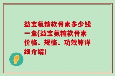 益宝氨糖软骨素多少钱一盒(益宝氨糖软骨素价格、规格、功效等详细介绍)