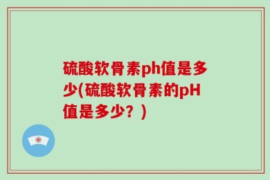 硫酸软骨素ph值是多少(硫酸软骨素的pH值是多少？)
