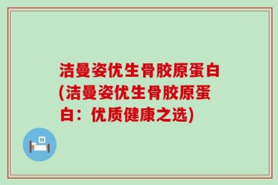 洁曼姿优生骨胶原蛋白(洁曼姿优生骨胶原蛋白：优质健康之选)