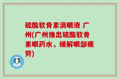 硫酸软骨素滴眼液 广州(广州推出硫酸软骨素眼药水，缓解眼部疲劳)