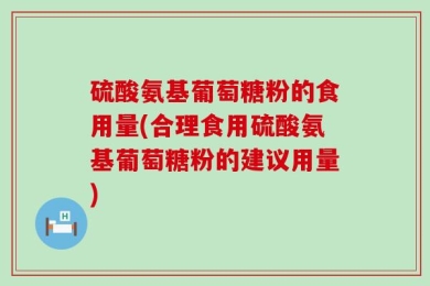 硫酸氨基葡萄糖粉的食用量(合理食用硫酸氨基葡萄糖粉的建议用量)