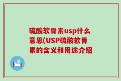 硫酸软骨素usp什么意思(USP硫酸软骨素的含义和用途介绍