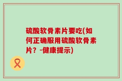硫酸软骨素片要吃(如何正确服用硫酸软骨素片？-健康提示)