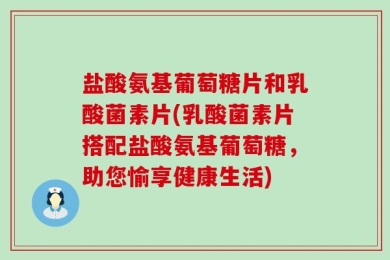 盐酸氨基葡萄糖片和乳酸菌素片(乳酸菌素片搭配盐酸氨基葡萄糖，助您愉享健康生活)