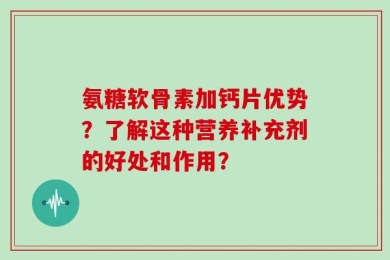 氨糖软骨素加钙片优势？了解这种营养补充剂的好处和作用？