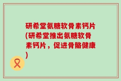 研希堂氨糖软骨素钙片(研希堂推出氨糖软骨素钙片，促进骨骼健康)