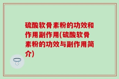 硫酸软骨素粉的功效和作用副作用(硫酸软骨素粉的功效与副作用简介)